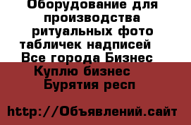 Оборудование для производства ритуальных фото,табличек,надписей. - Все города Бизнес » Куплю бизнес   . Бурятия респ.